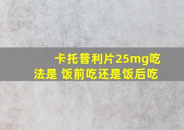 卡托普利片25mg吃法是 饭前吃还是饭后吃